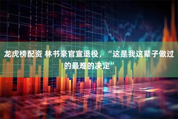 龙虎榜配资 林书豪官宣退役，“这是我这辈子做过的最难的决定”
