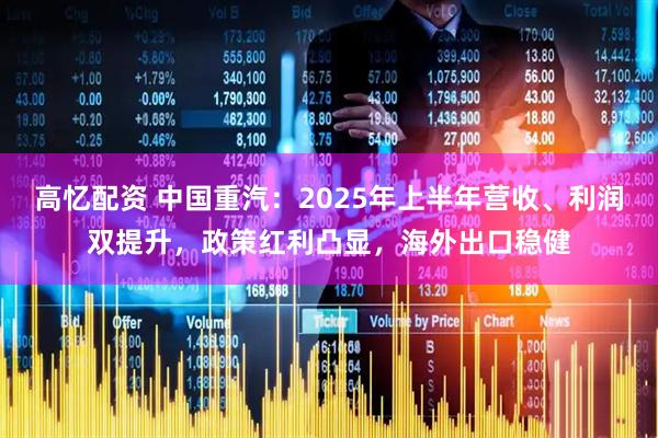 高忆配资 中国重汽：2025年上半年营收、利润双提升，政策红利凸显，海外出口稳健