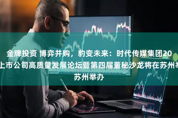 金牌投资 博弈并购，豹变未来：时代传媒集团2025上市公司高质量发展论坛暨第四届董秘沙龙将在苏州举办