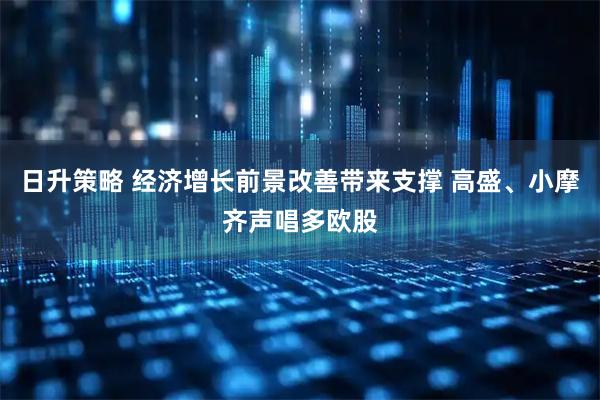 日升策略 经济增长前景改善带来支撑 高盛、小摩齐声唱多欧股