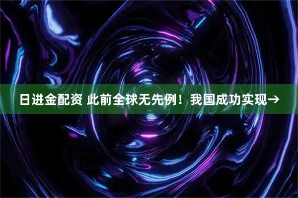 日进金配资 此前全球无先例！我国成功实现→