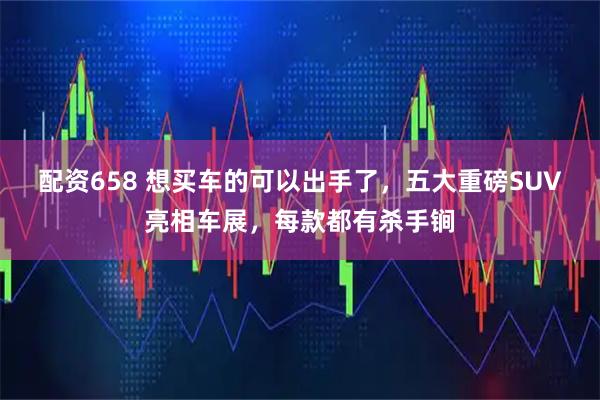 配资658 想买车的可以出手了，五大重磅SUV亮相车展，每款都有杀手锏