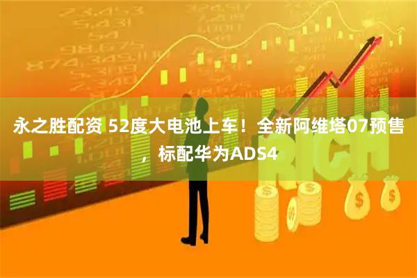 永之胜配资 52度大电池上车！全新阿维塔07预售，标配华为ADS4
