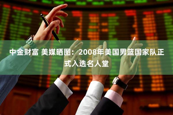 中金财富 美媒晒图：2008年美国男篮国家队正式入选名人堂
