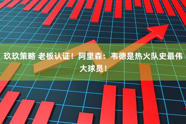 玖玖策略 老板认证！阿里森：韦德是热火队史最伟大球员！