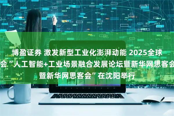 博盈证券 激发新型工业化澎湃动能 2025全球工业互联网大会“人工智能+工业场景融合发展论坛暨新华网思客会”在沈阳举行