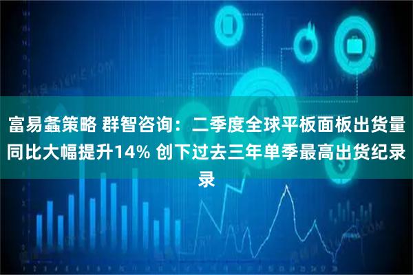 富易螽策略 群智咨询：二季度全球平板面板出货量同比大幅提升14% 创下过去三年单季最高出货纪录