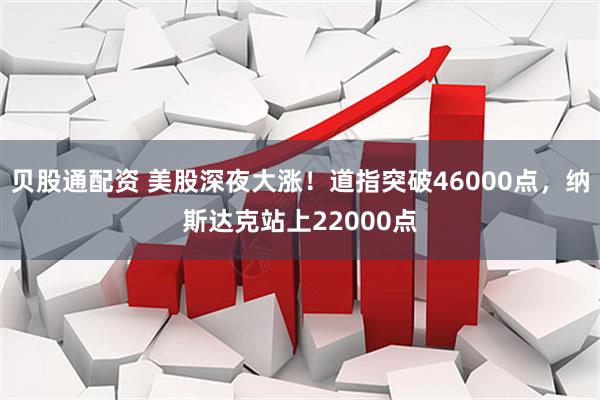 贝股通配资 美股深夜大涨！道指突破46000点，纳斯达克站上22000点