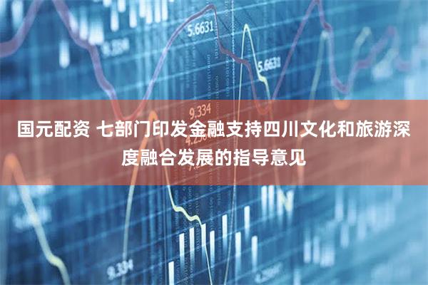 国元配资 七部门印发金融支持四川文化和旅游深度融合发展的指导意见