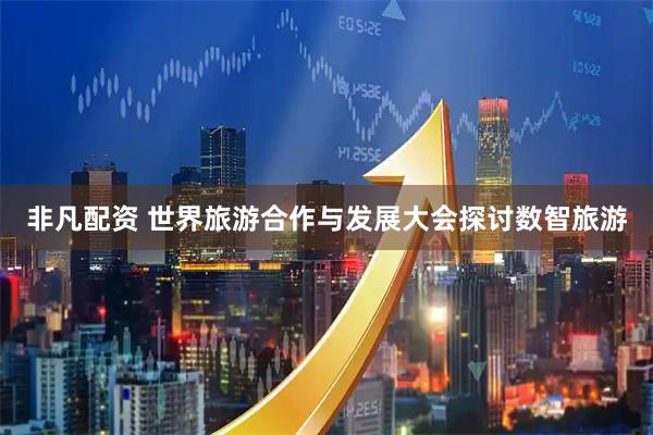 非凡配资 世界旅游合作与发展大会探讨数智旅游