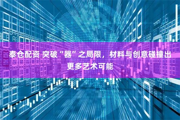 泰仓配资 突破“器”之局限，材料与创意碰撞出更多艺术可能
