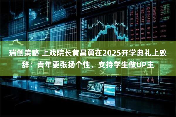 瑞创策略 上戏院长黄昌勇在2025开学典礼上致辞：青年要张扬个性，支持学生做UP主