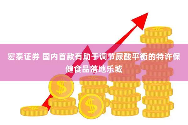 宏泰证券 国内首款有助于调节尿酸平衡的特许保健食品落地乐城