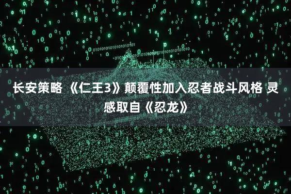 长安策略 《仁王3》颠覆性加入忍者战斗风格 灵感取自《忍龙》