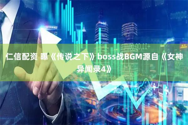 仁信配资 曝《传说之下》boss战BGM源自《女神异闻录4》