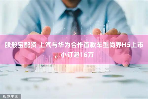 股般宝配资 上汽与华为合作首款车型尚界H5上市，小订超16万