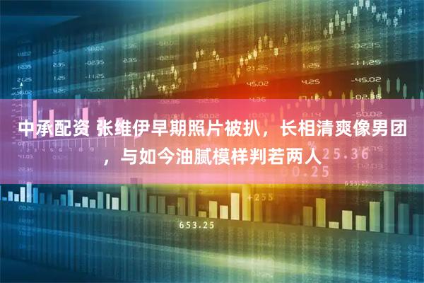 中承配资 张维伊早期照片被扒，长相清爽像男团，与如今油腻模样判若两人
