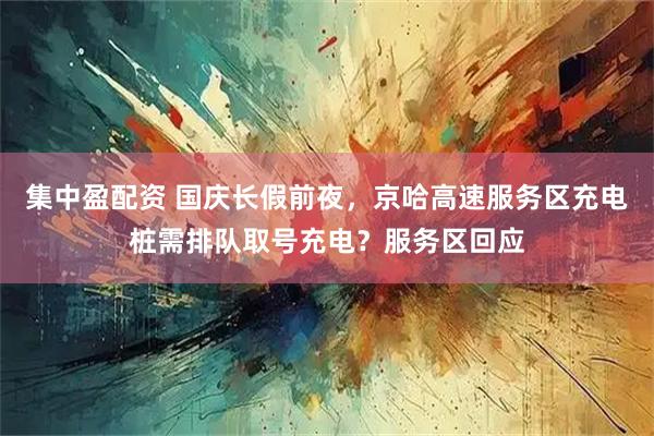 集中盈配资 国庆长假前夜，京哈高速服务区充电桩需排队取号充电？服务区回应