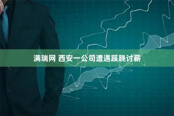 满瑞网 西安一公司遭遇蹊跷讨薪