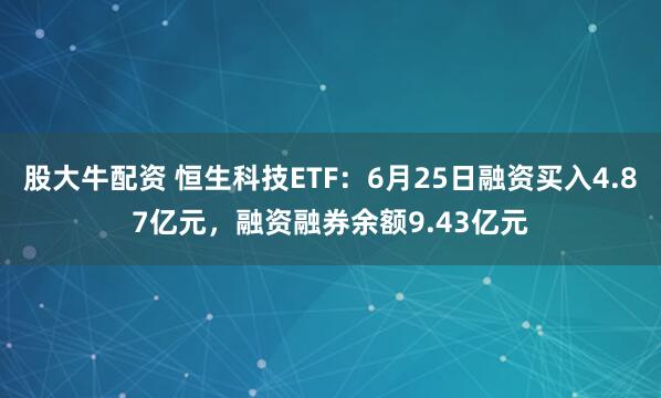 股大牛配资 恒生科技ETF：6月25日融资买入4.87亿元，融资融券余额9.43亿元