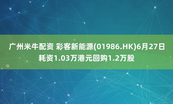 广州米牛配资 彩客新能源(01986.HK)6月27日耗资1.03万港元回购1.2万股