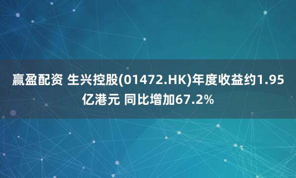 赢盈配资 生兴控股(01472.HK)年度收益约1.95亿港元 同比增加67.2%