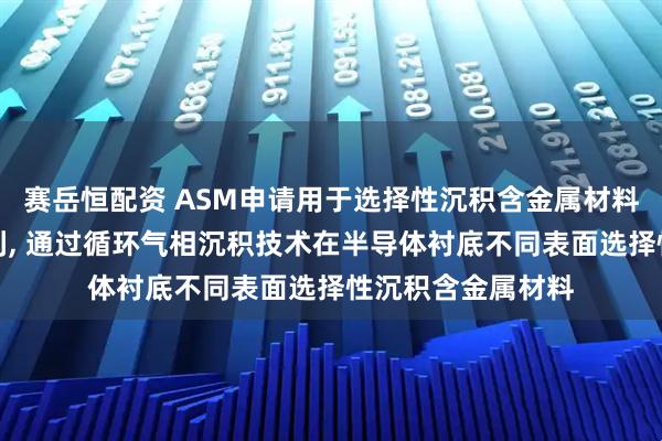 赛岳恒配资 ASM申请用于选择性沉积含金属材料的方法和组件专利, 通过循环气相沉积技术在半导体衬底不同表面选择性沉积含金属材料