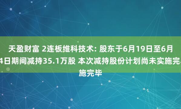 天盈财富 2连板维科技术: 股东于6月19日至6月24日期间减持35.1万股 本次减持股份计划尚未实施完毕