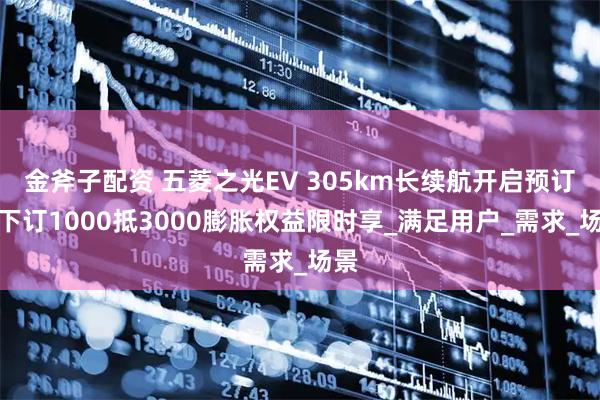金斧子配资 五菱之光EV 305km长续航开启预订，下订1000抵3000膨胀权益限时享_满足用户_需求_场景