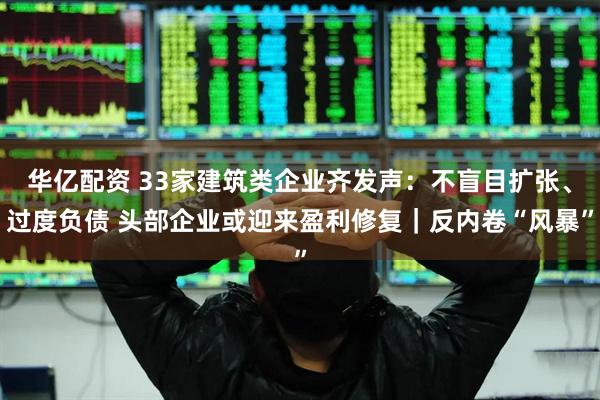 华亿配资 33家建筑类企业齐发声：不盲目扩张、过度负债 头部企业或迎来盈利修复｜反内卷“风暴”