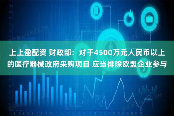 上上盈配资 财政部：对于4500万元人民币以上的医疗器械政府采购项目 应当排除欧盟企业参与