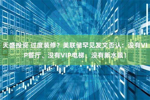 天盛投资 过度装修？美联储罕见发文否认：没有VIP餐厅、没有VIP电梯、没有新水景！