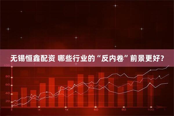 无锡恒鑫配资 哪些行业的“反内卷”前景更好？