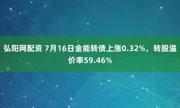 弘阳网配资 7月16日金能转债上涨0.32%，转股溢价率59.46%