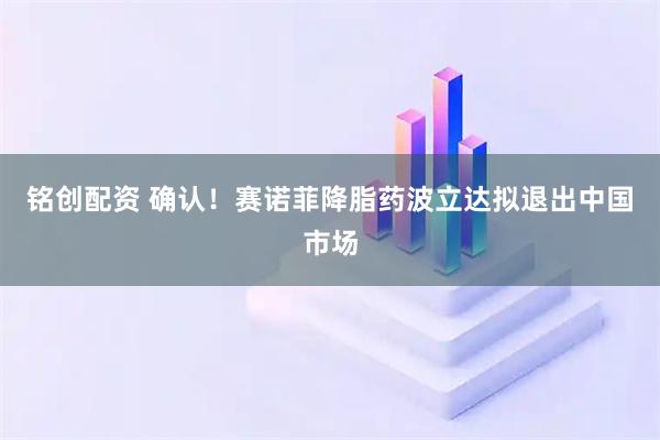 铭创配资 确认！赛诺菲降脂药波立达拟退出中国市场