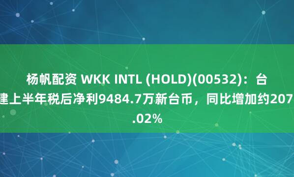 杨帆配资 WKK INTL (HOLD)(00532)：台湾港建上半年税后净利9484.7万新台币，同比增加约207.02%