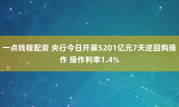 一点钱程配资 央行今日开展5201亿元7天逆回购操作 操作利率1.4%