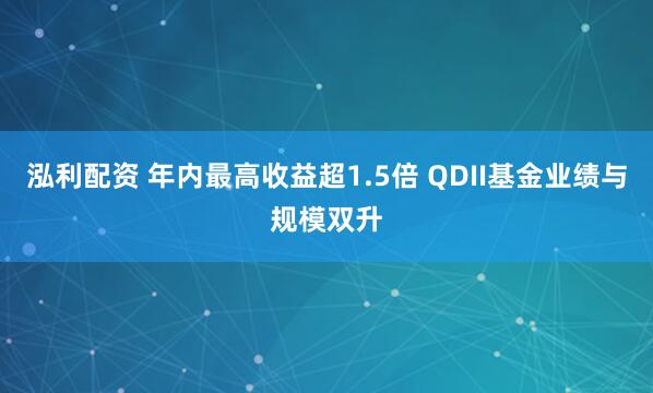 泓利配资 年内最高收益超1.5倍 QDII基金业绩与规模双升