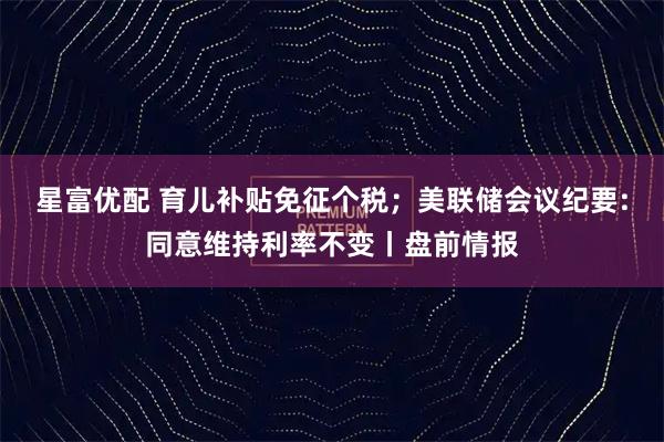 星富优配 育儿补贴免征个税；美联储会议纪要:同意维持利率不变丨盘前情报