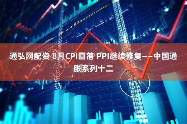 通弘网配资 8月CPI回落 PPI继续修复——中国通胀系列十二