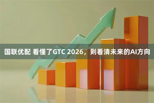 国联优配 看懂了GTC 2026，则看清未来的AI方向