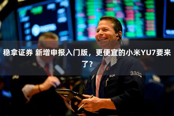 稳拿证券 新增申报入门版，更便宜的小米YU7要来了？