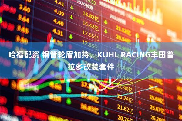哈福配资 钢管轮眉加持，KUHL RACING丰田普拉多改装套件
