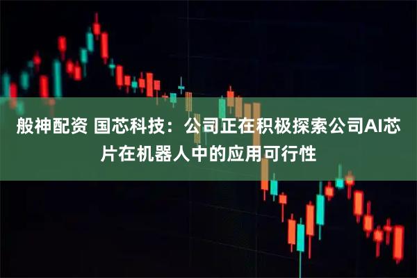般神配资 国芯科技：公司正在积极探索公司AI芯片在机器人中的应用可行性