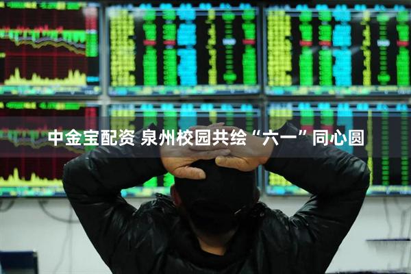 中金宝配资 泉州校园共绘“六一”同心圆